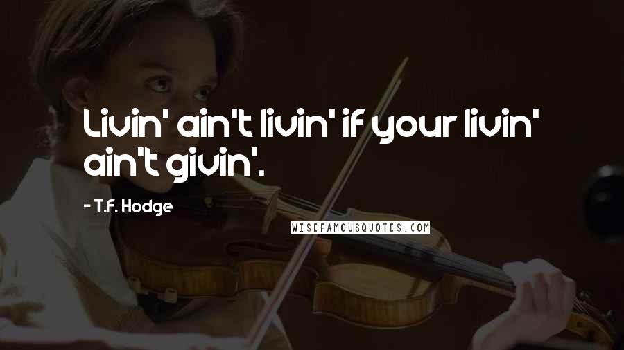 T.F. Hodge Quotes: Livin' ain't livin' if your livin' ain't givin'.