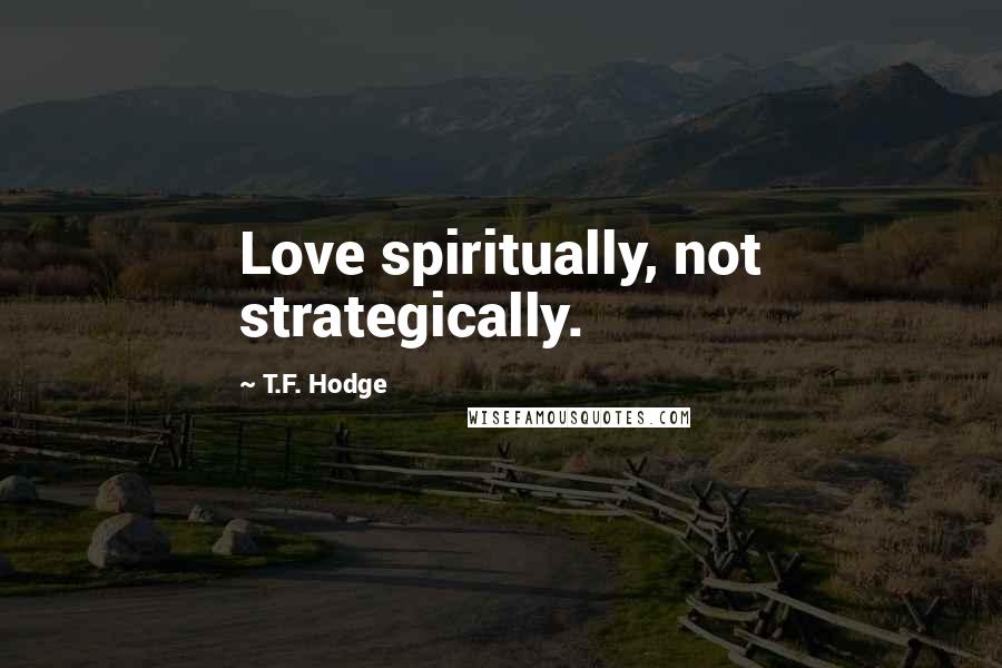 T.F. Hodge Quotes: Love spiritually, not strategically.