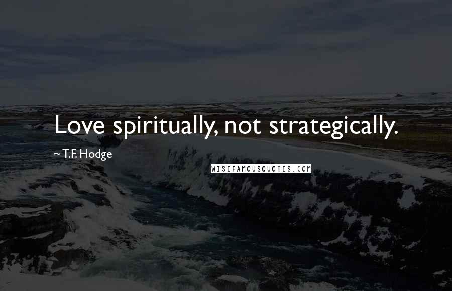 T.F. Hodge Quotes: Love spiritually, not strategically.