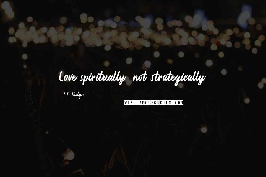 T.F. Hodge Quotes: Love spiritually, not strategically.