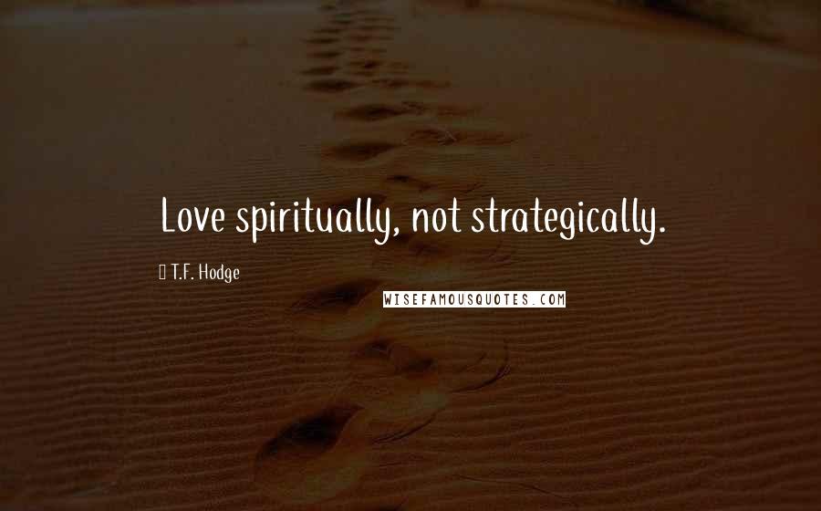 T.F. Hodge Quotes: Love spiritually, not strategically.