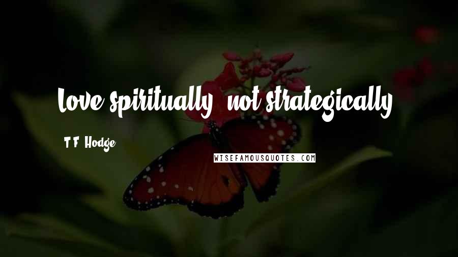 T.F. Hodge Quotes: Love spiritually, not strategically.