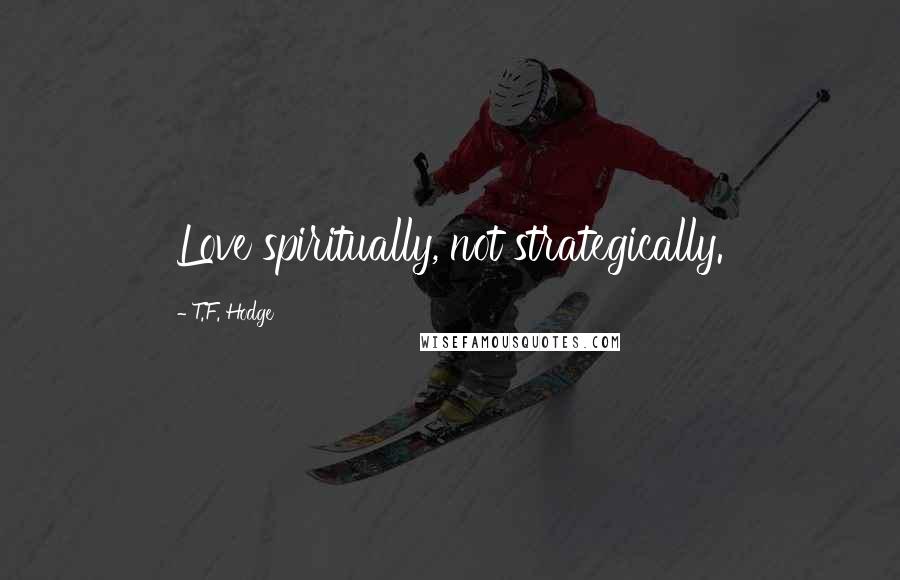 T.F. Hodge Quotes: Love spiritually, not strategically.