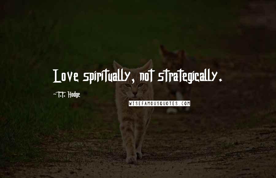 T.F. Hodge Quotes: Love spiritually, not strategically.