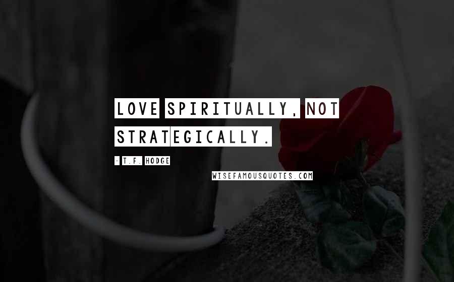 T.F. Hodge Quotes: Love spiritually, not strategically.