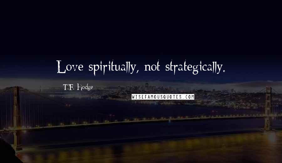 T.F. Hodge Quotes: Love spiritually, not strategically.