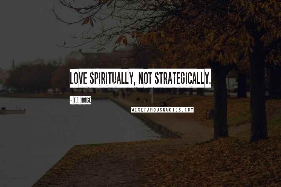 T.F. Hodge Quotes: Love spiritually, not strategically.