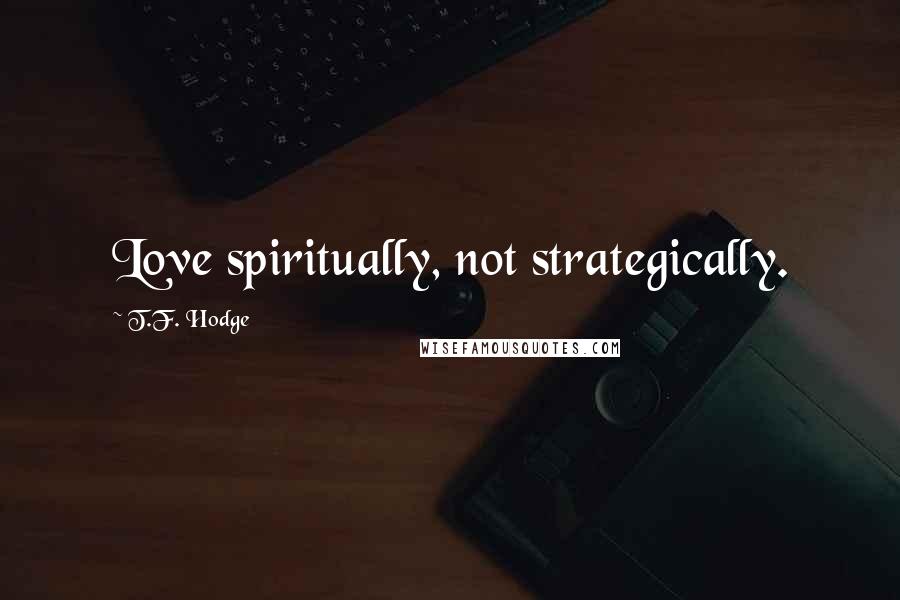 T.F. Hodge Quotes: Love spiritually, not strategically.