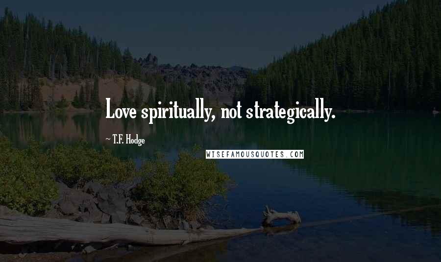 T.F. Hodge Quotes: Love spiritually, not strategically.