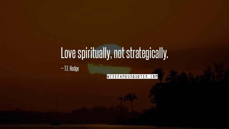 T.F. Hodge Quotes: Love spiritually, not strategically.