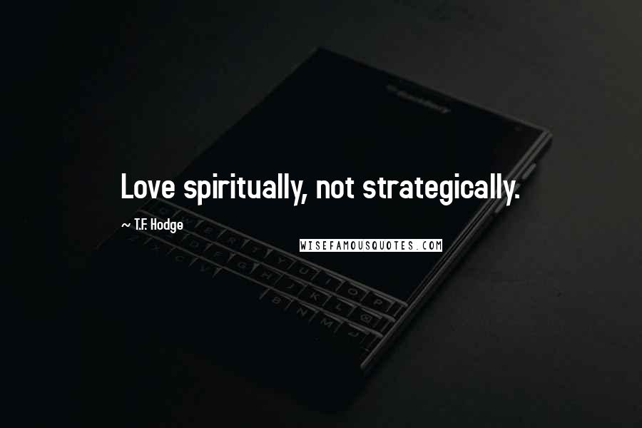 T.F. Hodge Quotes: Love spiritually, not strategically.