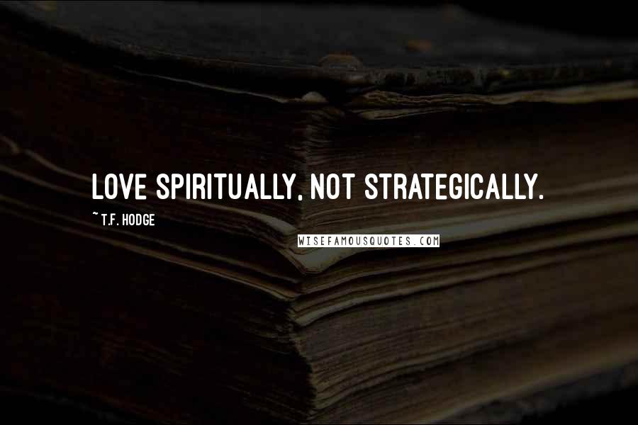 T.F. Hodge Quotes: Love spiritually, not strategically.