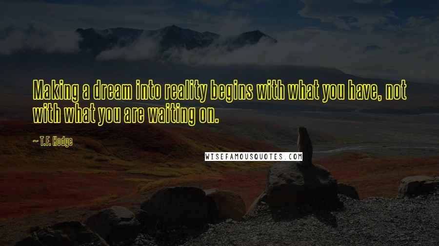 T.F. Hodge Quotes: Making a dream into reality begins with what you have, not with what you are waiting on.