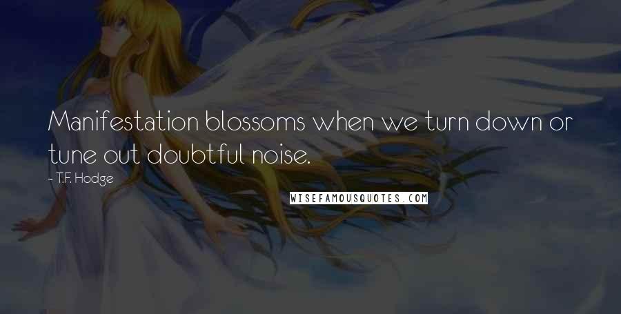 T.F. Hodge Quotes: Manifestation blossoms when we turn down or tune out doubtful noise.