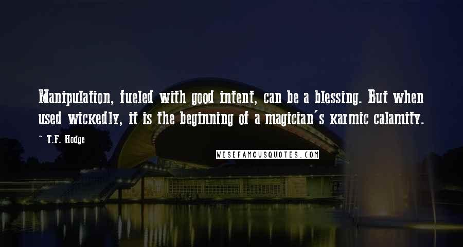 T.F. Hodge Quotes: Manipulation, fueled with good intent, can be a blessing. But when used wickedly, it is the beginning of a magician's karmic calamity.