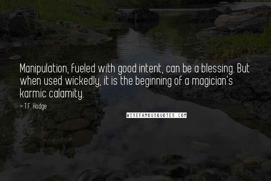 T.F. Hodge Quotes: Manipulation, fueled with good intent, can be a blessing. But when used wickedly, it is the beginning of a magician's karmic calamity.