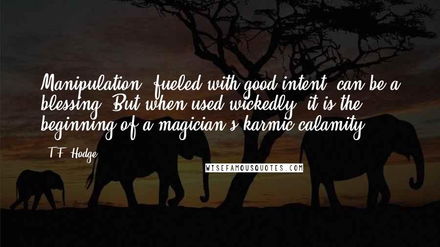 T.F. Hodge Quotes: Manipulation, fueled with good intent, can be a blessing. But when used wickedly, it is the beginning of a magician's karmic calamity.