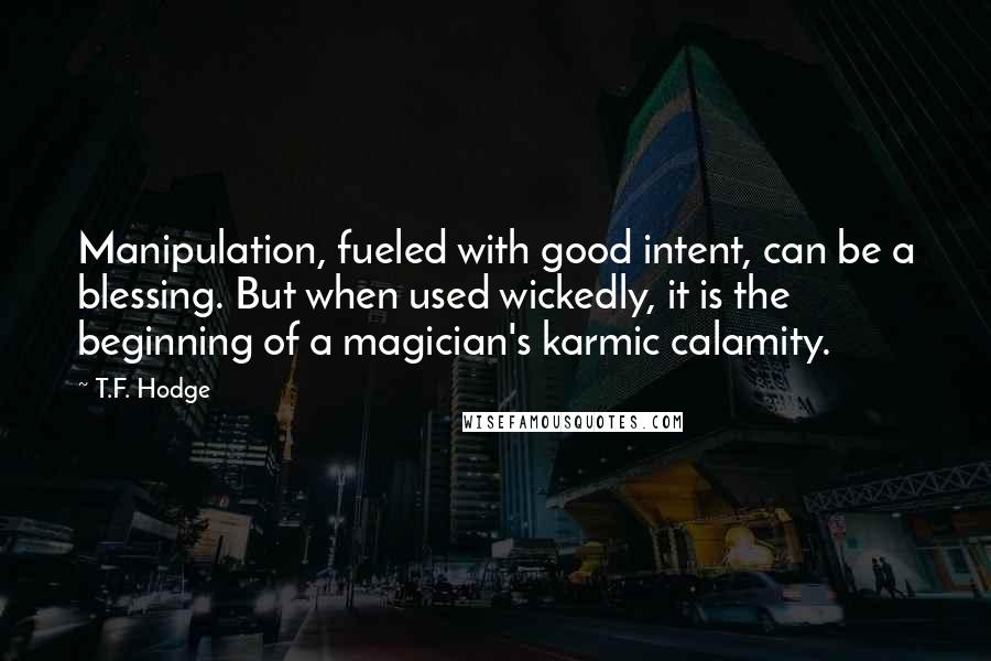 T.F. Hodge Quotes: Manipulation, fueled with good intent, can be a blessing. But when used wickedly, it is the beginning of a magician's karmic calamity.