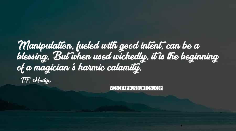 T.F. Hodge Quotes: Manipulation, fueled with good intent, can be a blessing. But when used wickedly, it is the beginning of a magician's karmic calamity.