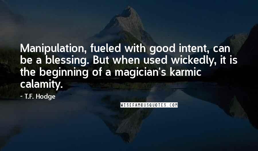 T.F. Hodge Quotes: Manipulation, fueled with good intent, can be a blessing. But when used wickedly, it is the beginning of a magician's karmic calamity.