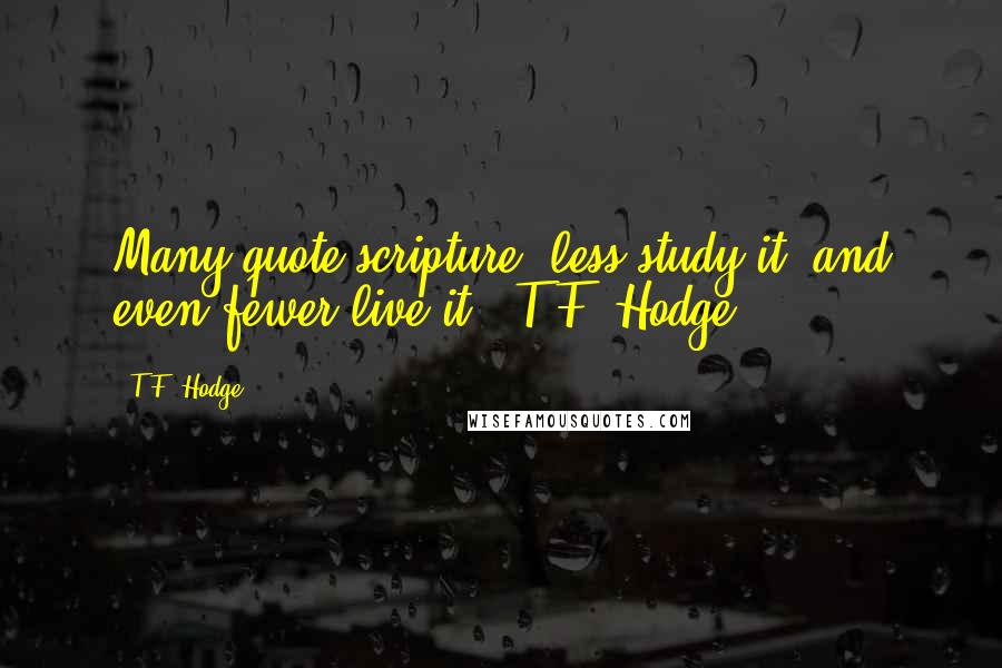 T.F. Hodge Quotes: Many quote scripture, less study it, and even fewer live it. ~T.F. Hodge