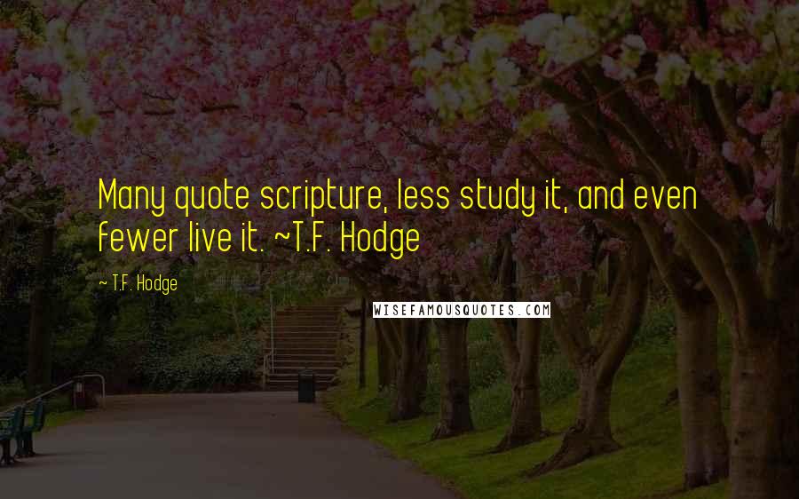 T.F. Hodge Quotes: Many quote scripture, less study it, and even fewer live it. ~T.F. Hodge