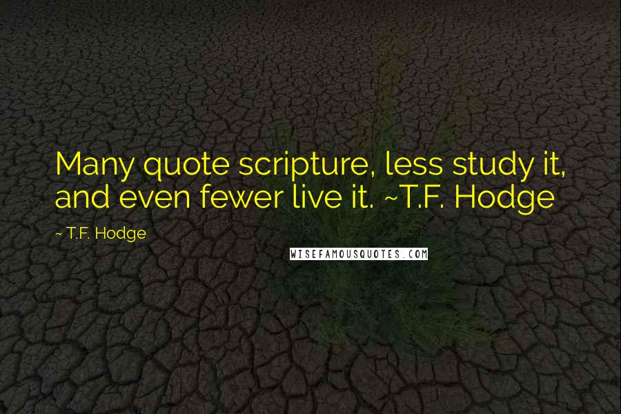 T.F. Hodge Quotes: Many quote scripture, less study it, and even fewer live it. ~T.F. Hodge