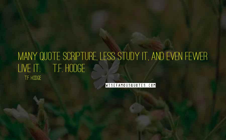 T.F. Hodge Quotes: Many quote scripture, less study it, and even fewer live it. ~T.F. Hodge