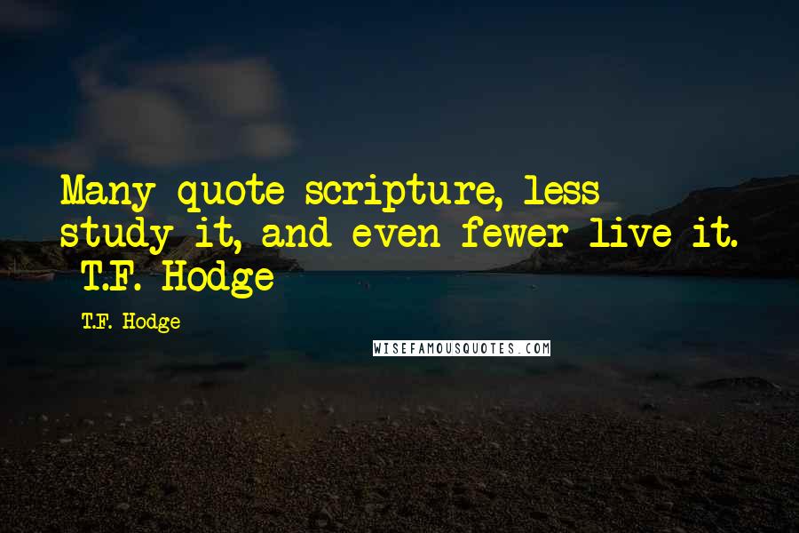 T.F. Hodge Quotes: Many quote scripture, less study it, and even fewer live it. ~T.F. Hodge