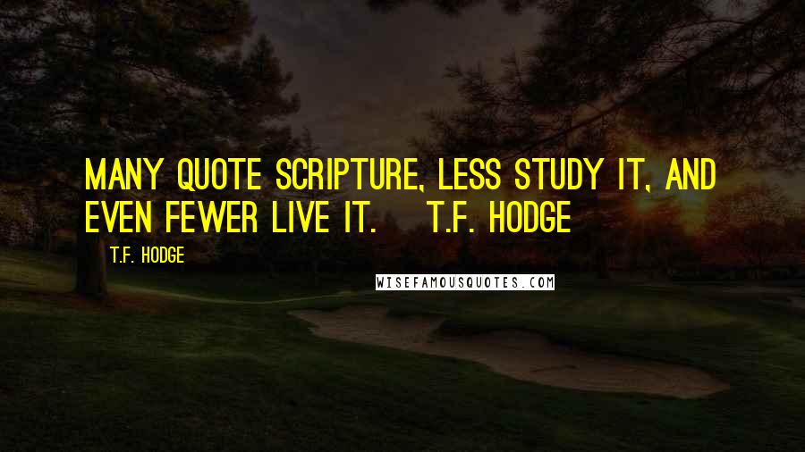 T.F. Hodge Quotes: Many quote scripture, less study it, and even fewer live it. ~T.F. Hodge