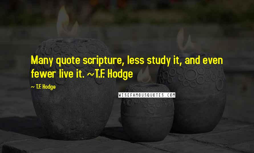 T.F. Hodge Quotes: Many quote scripture, less study it, and even fewer live it. ~T.F. Hodge