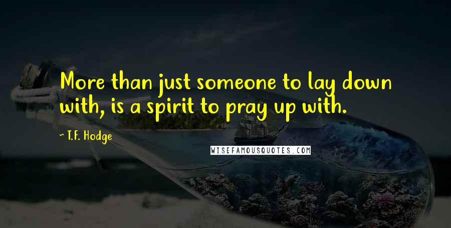 T.F. Hodge Quotes: More than just someone to lay down with, is a spirit to pray up with.