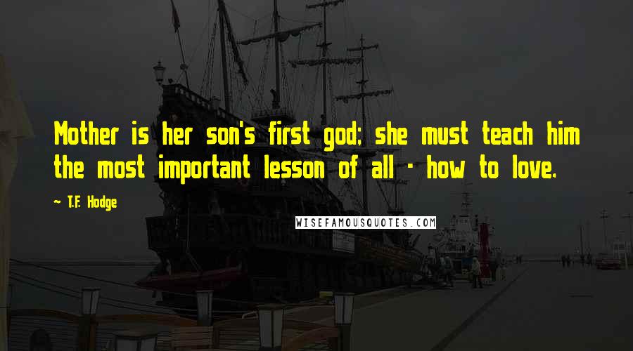 T.F. Hodge Quotes: Mother is her son's first god; she must teach him the most important lesson of all - how to love.