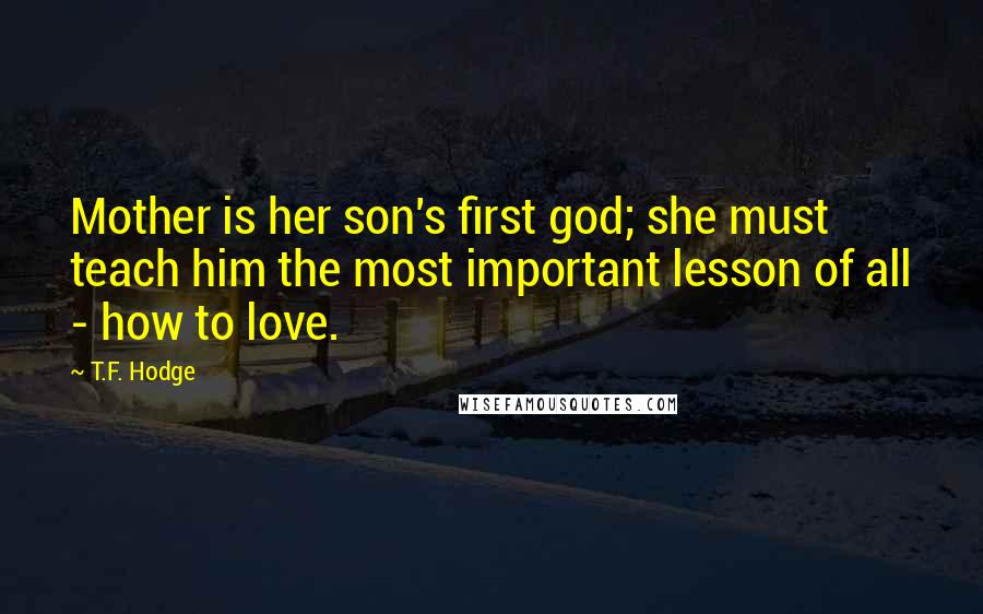 T.F. Hodge Quotes: Mother is her son's first god; she must teach him the most important lesson of all - how to love.