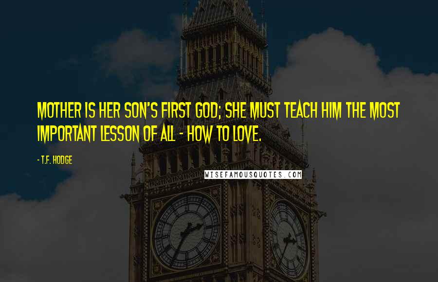 T.F. Hodge Quotes: Mother is her son's first god; she must teach him the most important lesson of all - how to love.