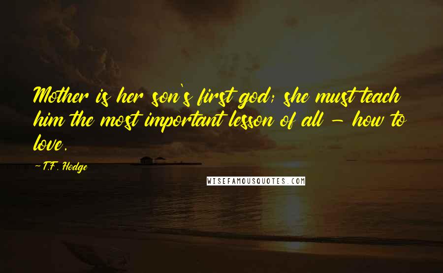 T.F. Hodge Quotes: Mother is her son's first god; she must teach him the most important lesson of all - how to love.