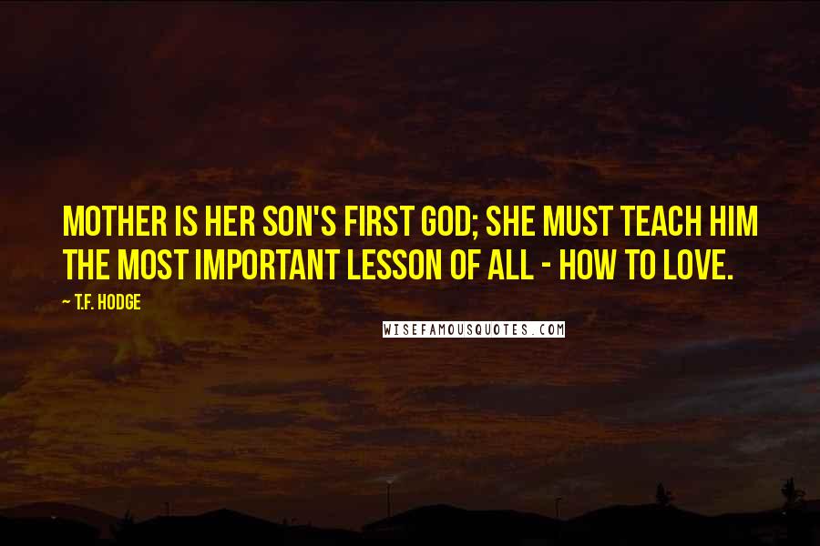 T.F. Hodge Quotes: Mother is her son's first god; she must teach him the most important lesson of all - how to love.