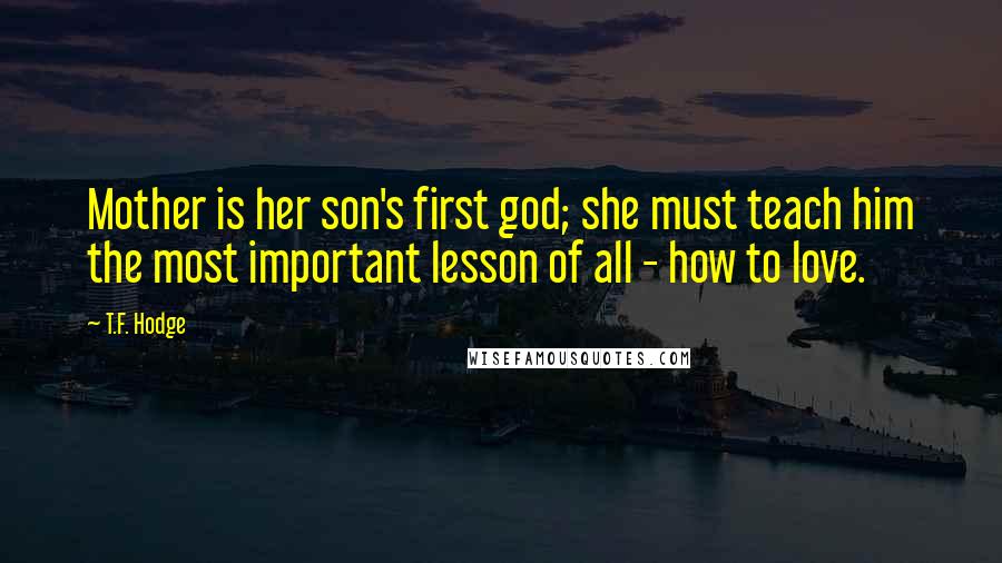 T.F. Hodge Quotes: Mother is her son's first god; she must teach him the most important lesson of all - how to love.