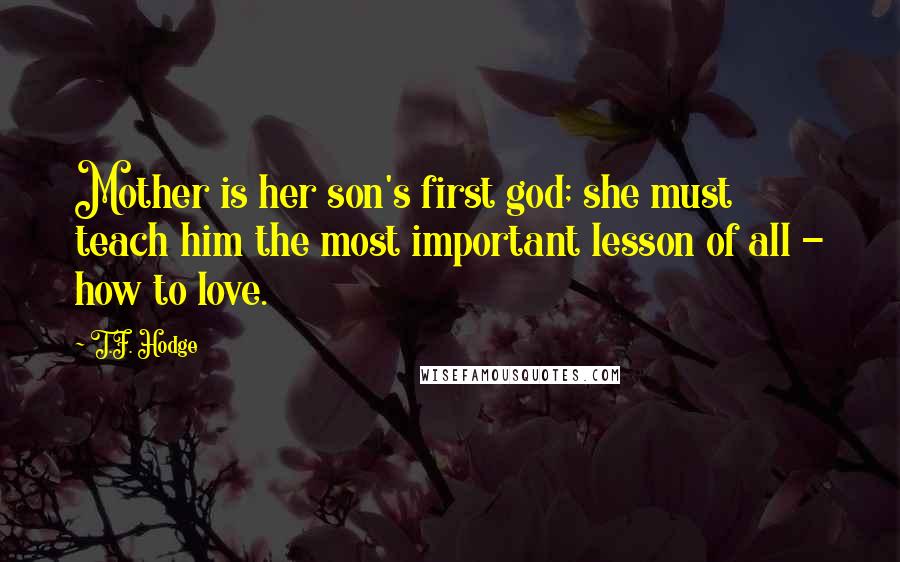 T.F. Hodge Quotes: Mother is her son's first god; she must teach him the most important lesson of all - how to love.