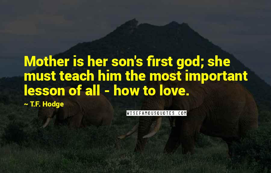 T.F. Hodge Quotes: Mother is her son's first god; she must teach him the most important lesson of all - how to love.