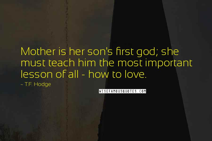 T.F. Hodge Quotes: Mother is her son's first god; she must teach him the most important lesson of all - how to love.