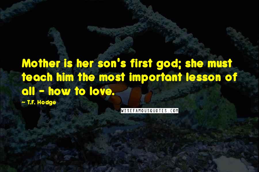 T.F. Hodge Quotes: Mother is her son's first god; she must teach him the most important lesson of all - how to love.