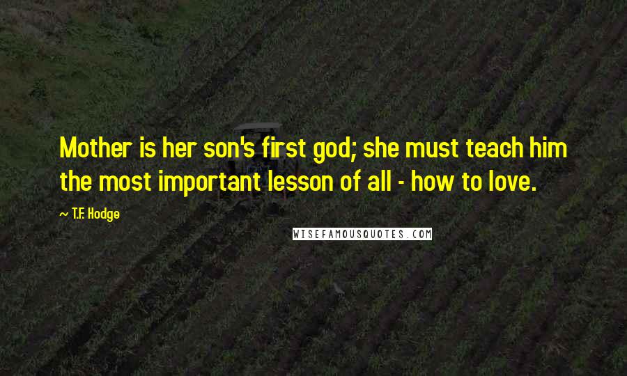 T.F. Hodge Quotes: Mother is her son's first god; she must teach him the most important lesson of all - how to love.