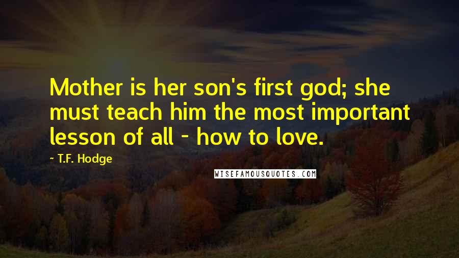 T.F. Hodge Quotes: Mother is her son's first god; she must teach him the most important lesson of all - how to love.