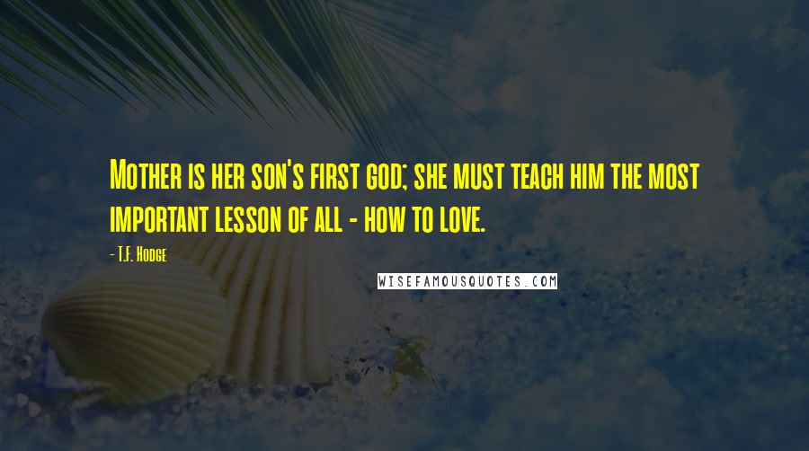 T.F. Hodge Quotes: Mother is her son's first god; she must teach him the most important lesson of all - how to love.