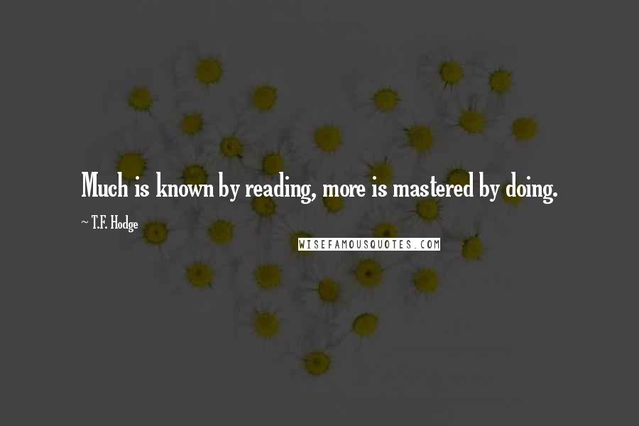 T.F. Hodge Quotes: Much is known by reading, more is mastered by doing.