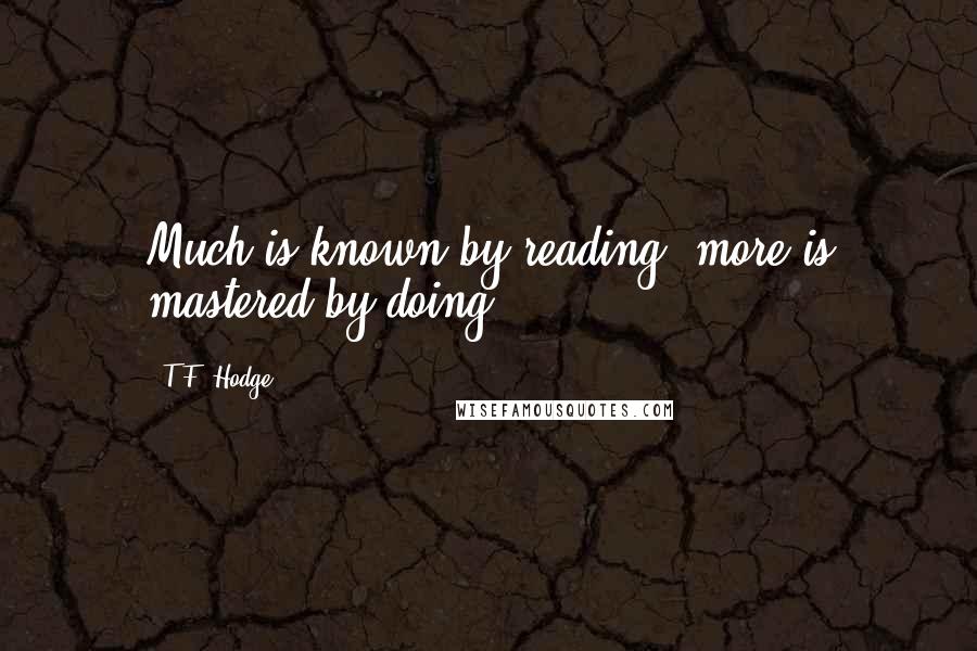T.F. Hodge Quotes: Much is known by reading, more is mastered by doing.