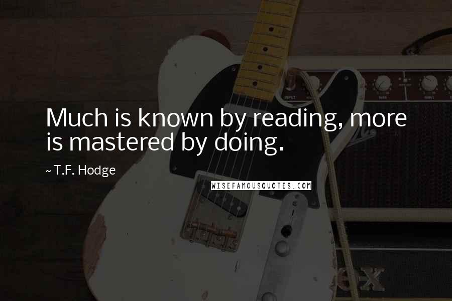 T.F. Hodge Quotes: Much is known by reading, more is mastered by doing.