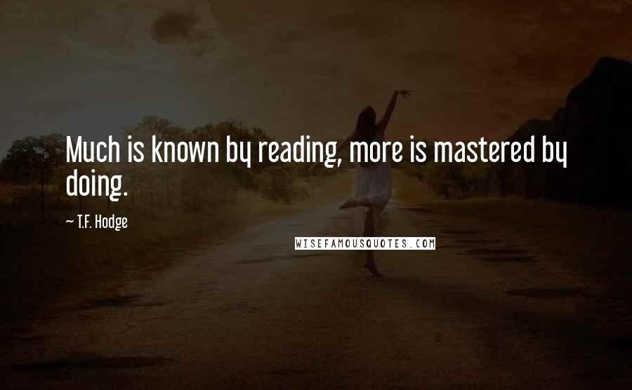 T.F. Hodge Quotes: Much is known by reading, more is mastered by doing.