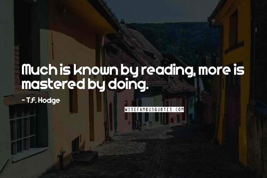 T.F. Hodge Quotes: Much is known by reading, more is mastered by doing.